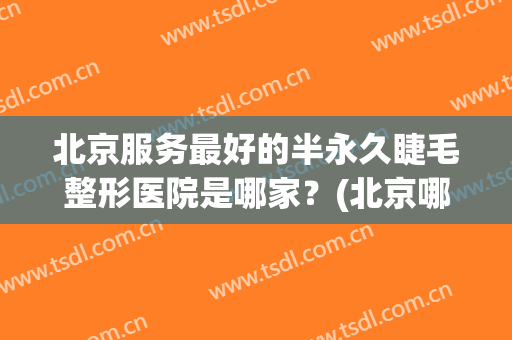北京服务最好的半永久睫毛整形医院是哪家？(北京哪里接睫毛好)