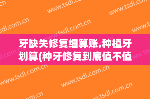 牙缺失修复细算账,种植牙划算(种牙修复到底值不值)
