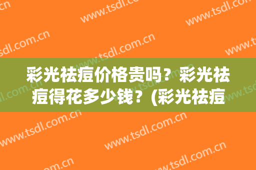 彩光祛痘价格贵吗？彩光祛痘得花多少钱？(彩光祛痘效果怎么样)