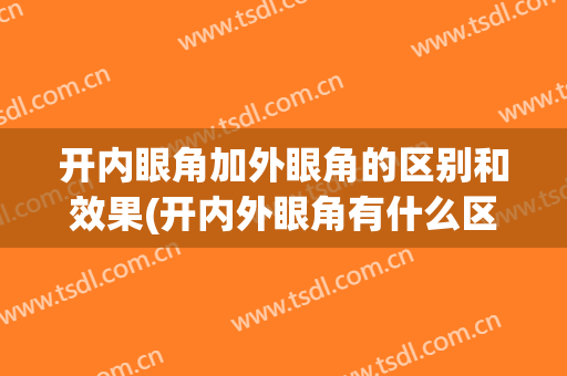 开内眼角加外眼角的区别和效果(开内外眼角有什么区别)
