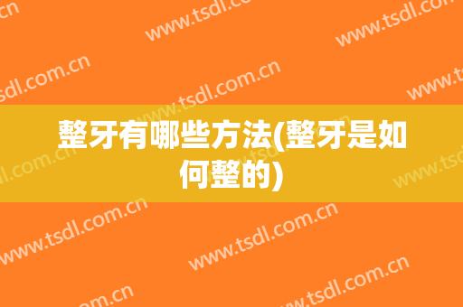 整牙有哪些方法(整牙是如何整的)