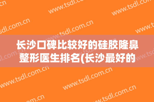 长沙口碑比较好的硅胶隆鼻整形医生排名(长沙最好的隆鼻医生)