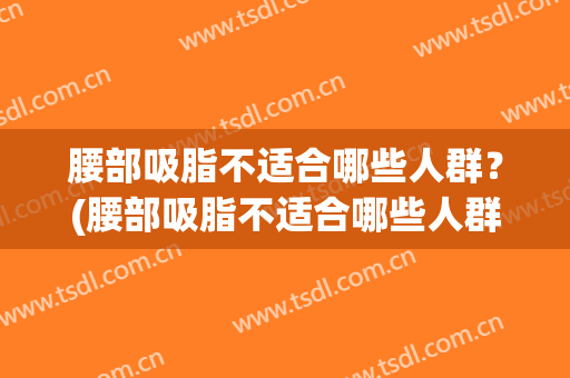腰部吸脂不适合哪些人群？(腰部吸脂不适合哪些人群吸脂)