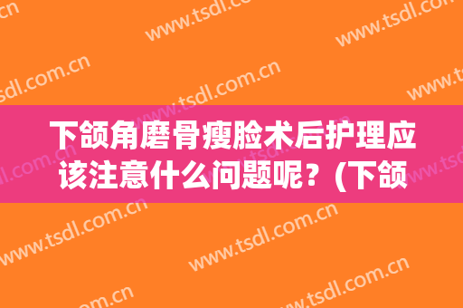下颌角磨骨瘦脸术后护理应该注意什么问题呢？(下颌角磨骨多久消肿)