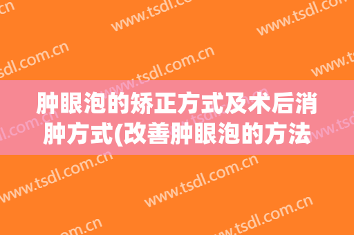 肿眼泡的矫正方式及术后消肿方式(改善肿眼泡的方法)