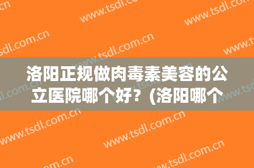 洛阳正规做肉毒素美容的公立医院哪个好？(洛阳哪个医院可以打肉毒素)
