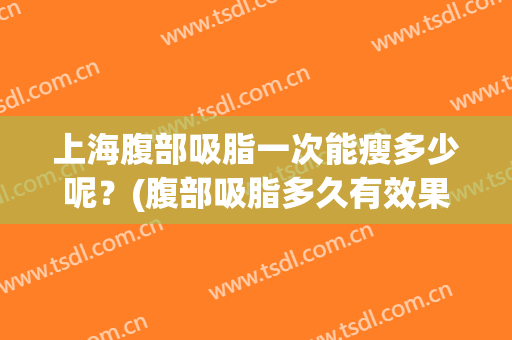 上海腹部吸脂一次能瘦多少呢？(腹部吸脂多久有效果)
