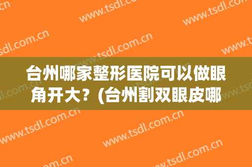 台州哪家整形医院可以做眼角开大？(台州割双眼皮哪个医生好)
