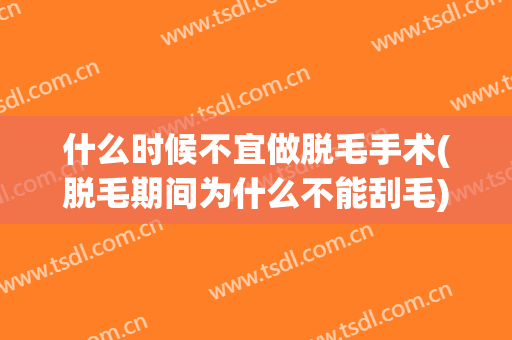 什么时候不宜做脱毛手术(脱毛期间为什么不能刮毛)