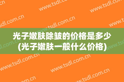光子嫩肤除皱的价格是多少(光子嫩肤一般什么价格)