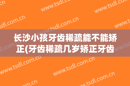 长沙小孩牙齿稀疏能不能矫正(牙齿稀疏几岁矫正牙齿)