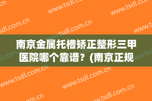 南京金属托槽矫正整形三甲医院哪个靠谱？(南京正规三甲整形医院)
