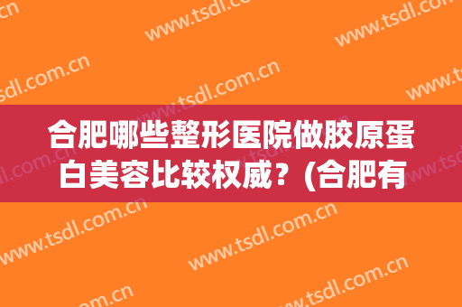 合肥哪些整形医院做胶原蛋白美容比较权威？(合肥有几家韩美整形医院)