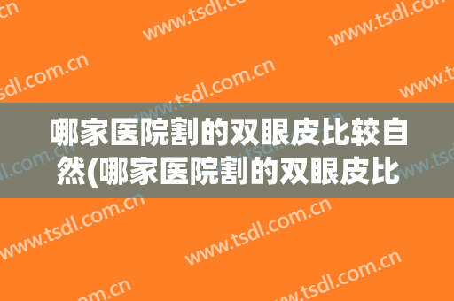 哪家医院割的双眼皮比较自然(哪家医院割的双眼皮比较自然又自然)