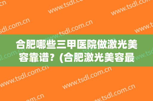 合肥哪些三甲医院做激光美容靠谱？(合肥激光美容最好的医院)