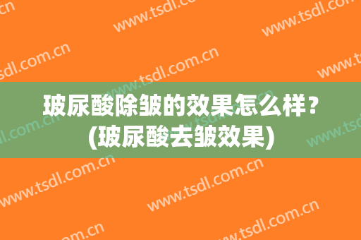 玻尿酸除皱的效果怎么样？(玻尿酸去皱效果)