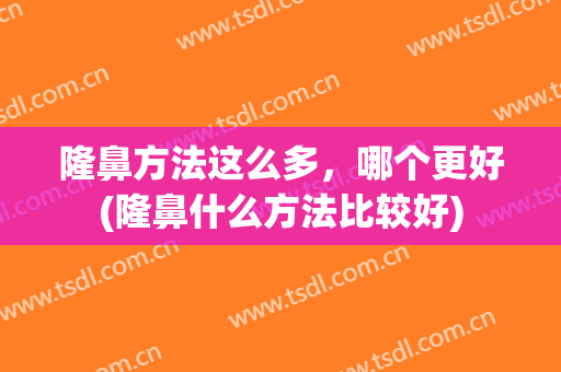 隆鼻方法这么多，哪个更好(隆鼻什么方法比较好)