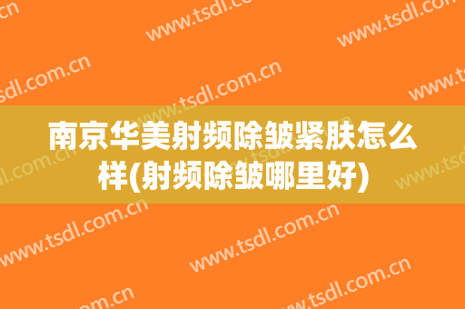 南京华美射频除皱紧肤怎么样(射频除皱哪里好)