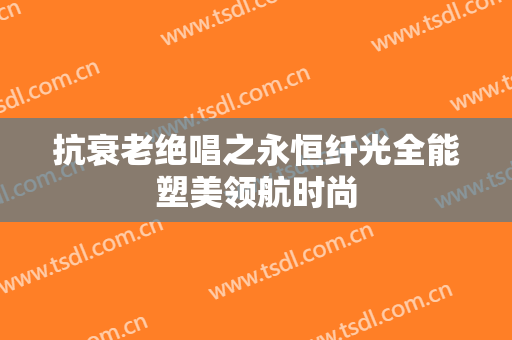 抗衰老绝唱之永恒纤光全能塑美领航时尚
