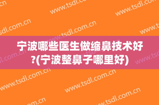 宁波哪些医生做缩鼻技术好?(宁波整鼻子哪里好)