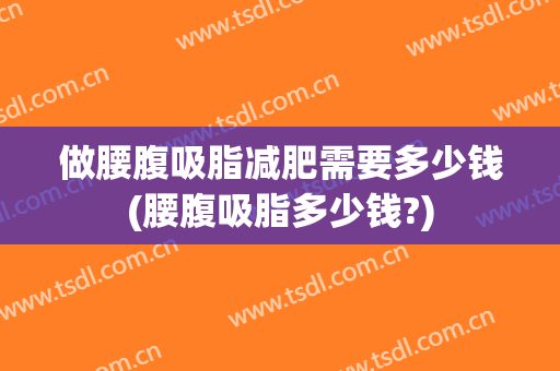 做腰腹吸脂减肥需要多少钱(腰腹吸脂多少钱?)