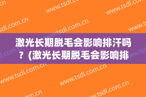 激光长期脱毛会影响排汗吗？(激光长期脱毛会影响排汗吗女)