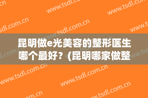 昆明做e光美容的整形医生哪个最好？(昆明哪家做整形好)