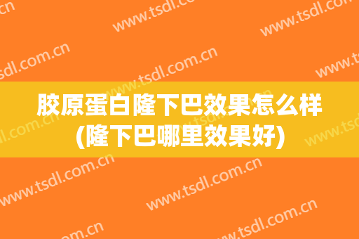 胶原蛋白隆下巴效果怎么样(隆下巴哪里效果好)