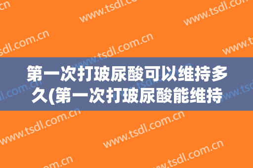 第一次打玻尿酸可以维持多久(第一次打玻尿酸能维持几个月)