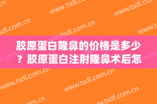 胶原蛋白隆鼻的价格是多少？胶原蛋白注射隆鼻术后怎么护理？(胶原蛋白注射隆鼻费用)