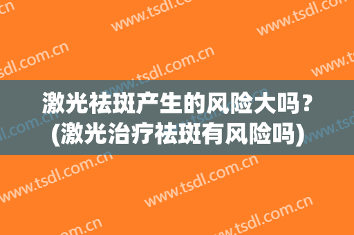 激光祛斑产生的风险大吗？(激光治疗祛斑有风险吗)