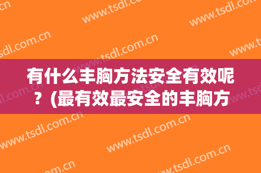 有什么丰胸方法安全有效呢？(最有效最安全的丰胸方法)