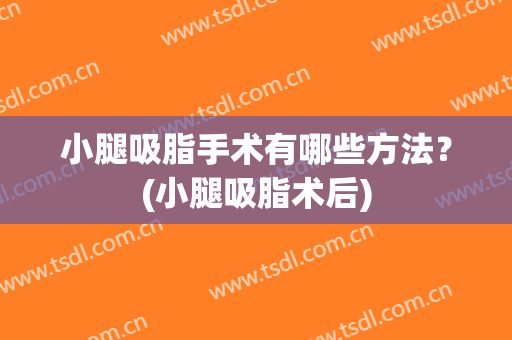 小腿吸脂手术有哪些方法？(小腿吸脂术后)
