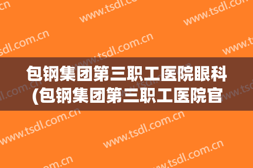 包钢集团第三职工医院眼科(包钢集团第三职工医院官网)