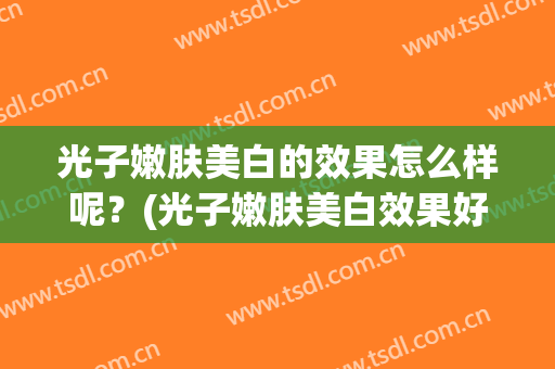 光子嫩肤美白的效果怎么样呢？(光子嫩肤美白效果好么)