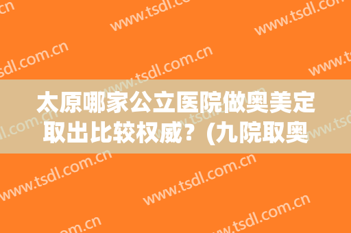 太原哪家公立医院做奥美定取出比较权威？(九院取奥美定推荐医生)