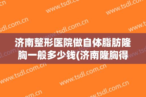 济南整形医院做自体脂肪隆胸一般多少钱(济南隆胸得多少钱)