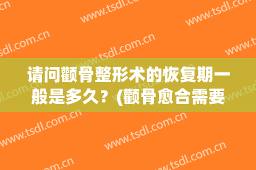 请问颧骨整形术的恢复期一般是多久？(颧骨愈合需要多久)