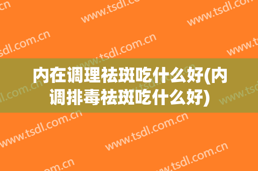 内在调理祛斑吃什么好(内调排毒祛斑吃什么好)
