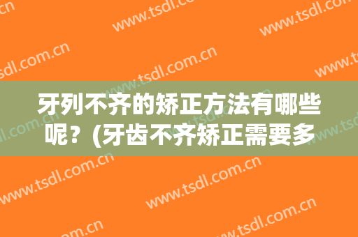 牙列不齐的矫正方法有哪些呢？(牙齿不齐矫正需要多长时间)