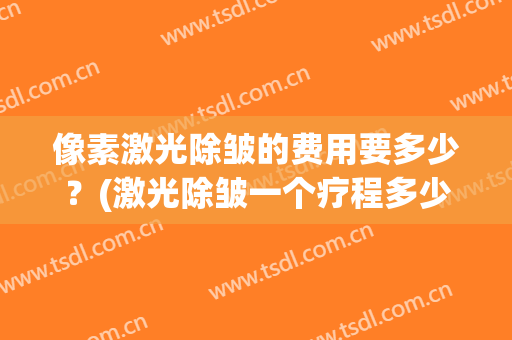 像素激光除皱的费用要多少？(激光除皱一个疗程多少钱)