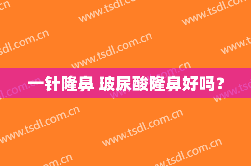 一针隆鼻 玻尿酸隆鼻好吗？