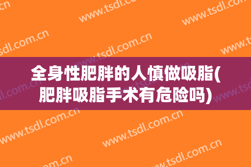 全身性肥胖的人慎做吸脂(肥胖吸脂手术有危险吗)