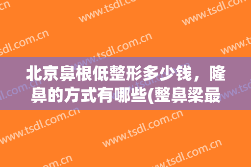 北京鼻根低整形多少钱，隆鼻的方式有哪些(整鼻梁最低需要多少钱)