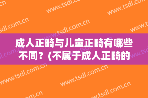 成人正畸与儿童正畸有哪些不同？(不属于成人正畸的内容是)