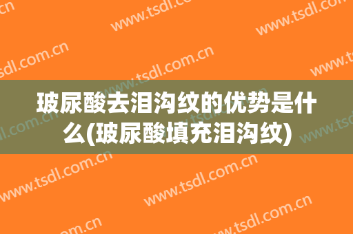 玻尿酸去泪沟纹的优势是什么(玻尿酸填充泪沟纹)