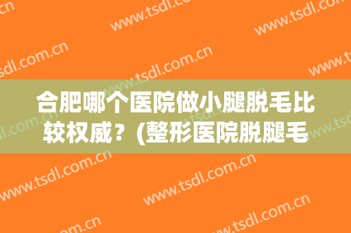 合肥哪个医院做小腿脱毛比较权威？(整形医院脱腿毛多少钱)