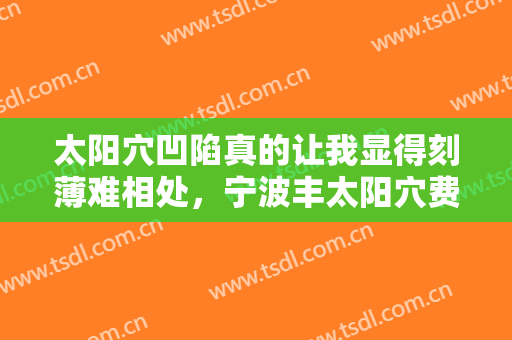 太阳穴凹陷真的让我显得刻薄难相处，宁波丰太阳穴费用多少？