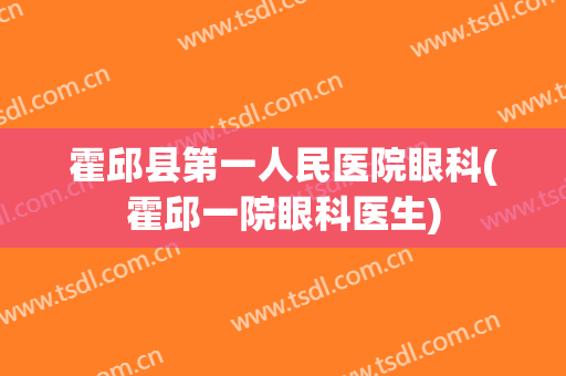 霍邱县第一人民医院眼科(霍邱一院眼科医生)