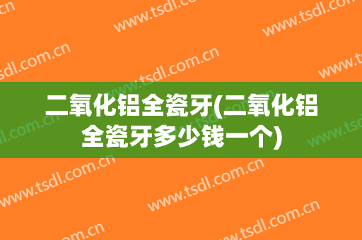 二氧化铝全瓷牙(二氧化铝全瓷牙多少钱一个)